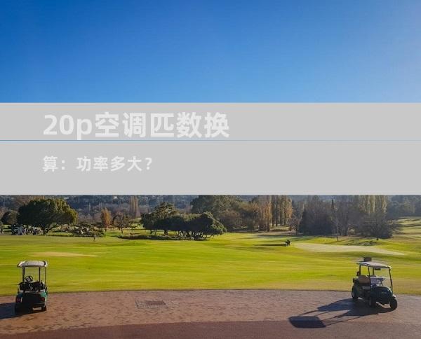 20p空调匹数换算：功率多大？
