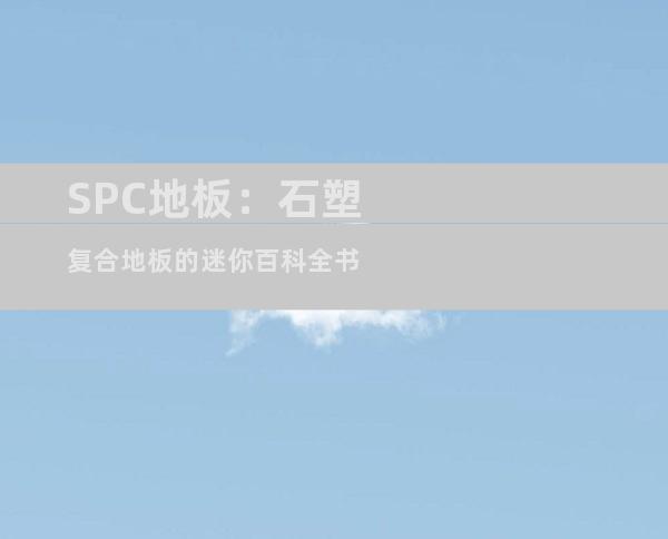 SPC地板：石塑复合地板的迷你百科全书