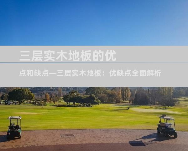 三层实木地板的优点和缺点—三层实木地板：优缺点全面解析