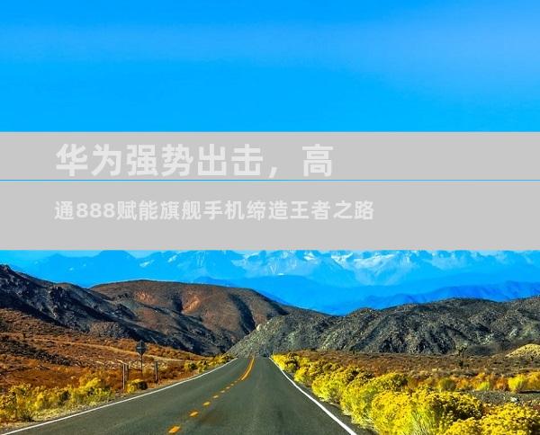 华为强势出击，高通888赋能旗舰手机缔造王者之路