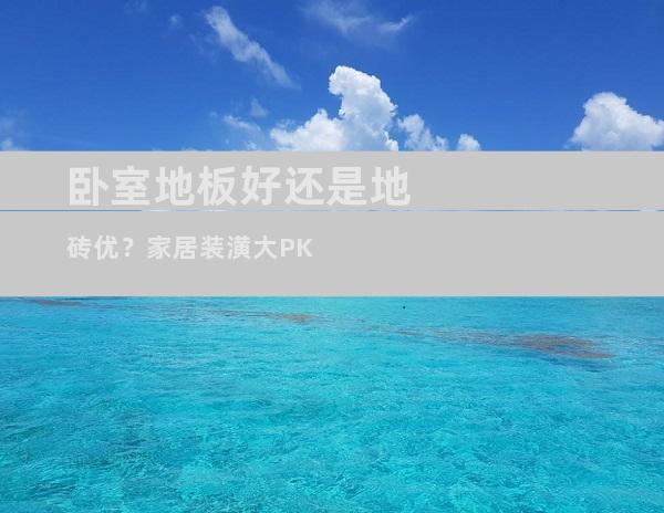 卧室地板好还是地砖优？家居装潢大PK