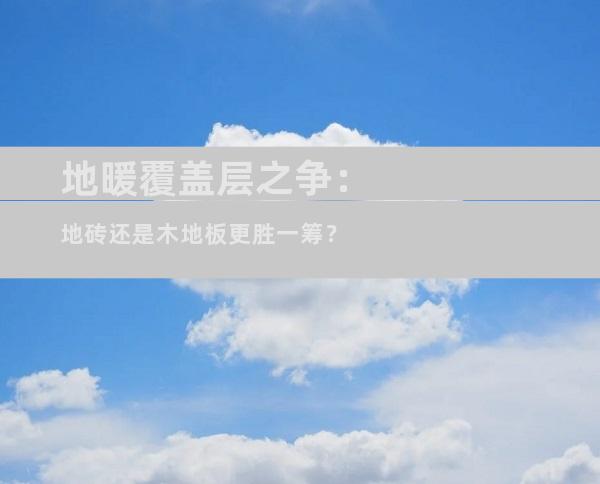 地暖覆盖层之争：地砖还是木地板更胜一筹？