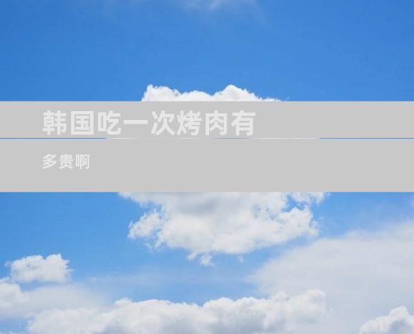 韩国吃一次烤肉有多贵啊