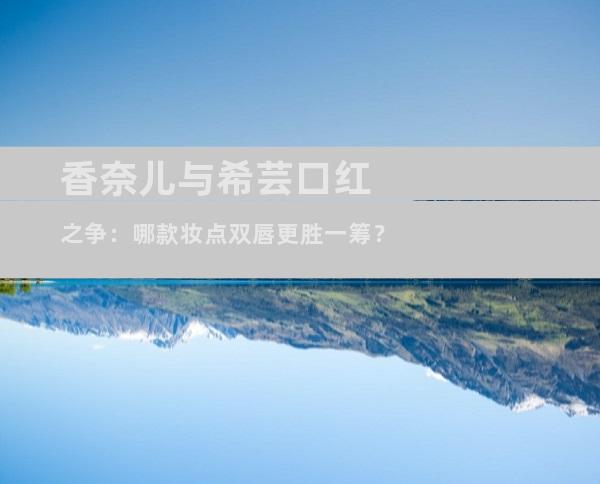 香奈儿与希芸口红之争：哪款妆点双唇更胜一筹？