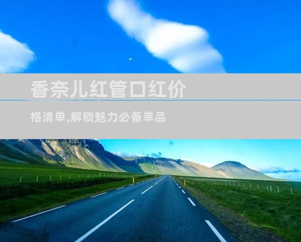 香奈儿红管口红价格清单,解锁魅力必备单品
