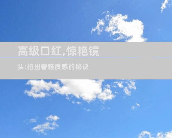 高级口红,惊艳镜头:拍出奢雅质感的秘诀