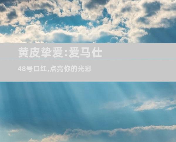 黄皮挚爱:爱马仕48号口红,点亮你的光彩