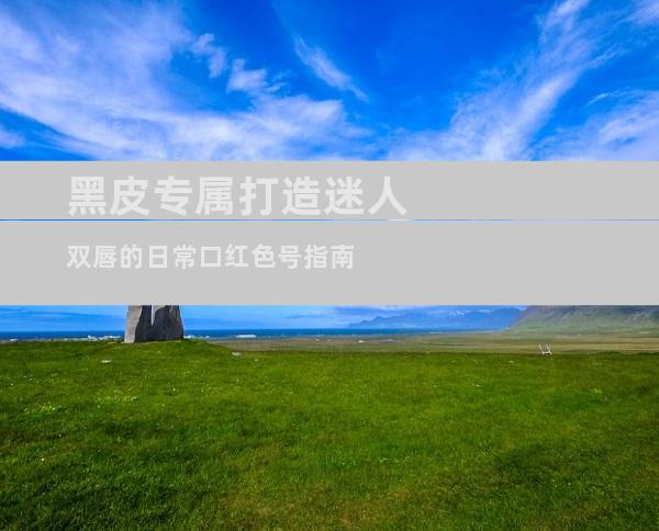 黑皮专属打造迷人双唇的日常口红色号指南